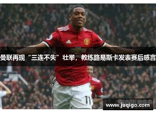 曼联再现“三连不失”壮举，教练路易斯卡发表赛后感言