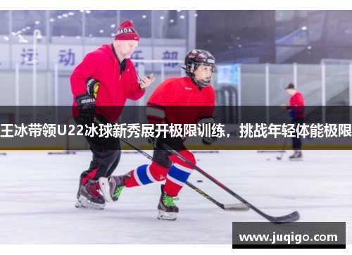 王冰带领U22冰球新秀展开极限训练，挑战年轻体能极限