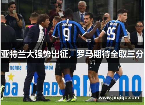 亚特兰大强势出征，罗马期待全取三分